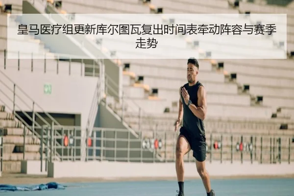 皇马医疗组更新库尔图瓦复出时间表牵动阵容与赛季走势