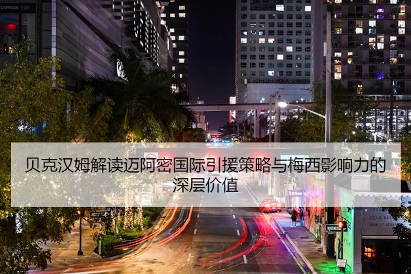 贝克汉姆解读迈阿密国际引援策略与梅西影响力的深层价值