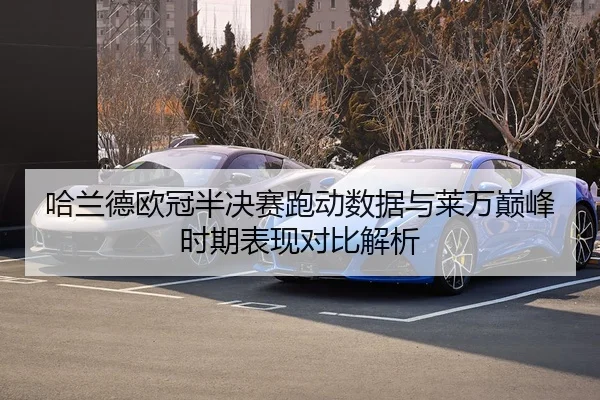 哈兰德欧冠半决赛跑动数据与莱万巅峰时期表现对比解析
