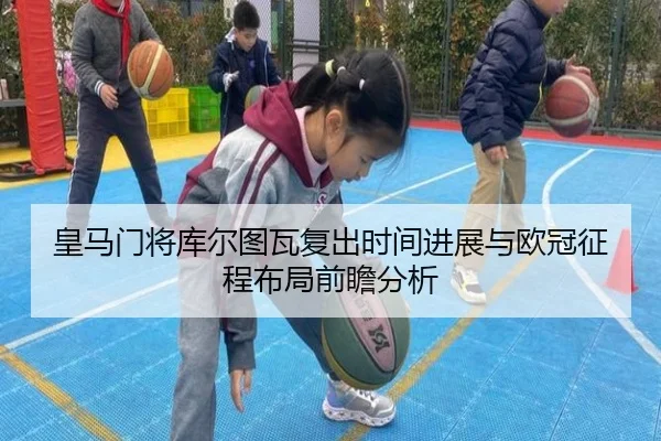 皇马门将库尔图瓦复出时间进展与欧冠征程布局前瞻分析