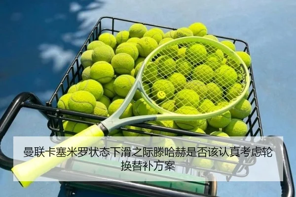 曼联卡塞米罗状态下滑之际滕哈赫是否该认真考虑轮换替补方案