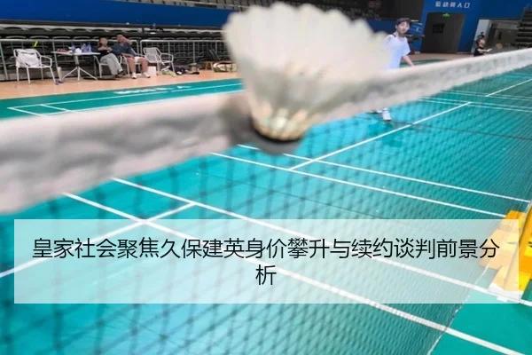 皇家社会聚焦久保建英身价攀升与续约谈判前景分析