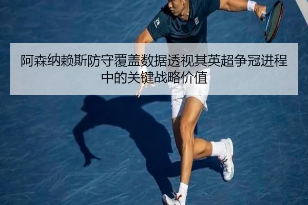 阿森纳赖斯防守覆盖数据透视其英超争冠进程中的关键战略价值