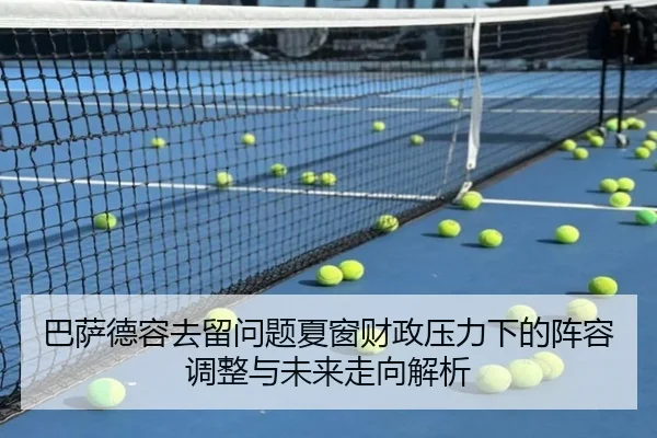 巴萨德容去留问题夏窗财政压力下的阵容调整与未来走向解析