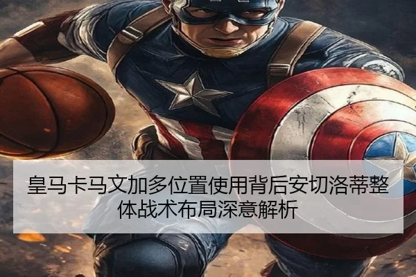 皇马卡马文加多位置使用背后安切洛蒂整体战术布局深意解析