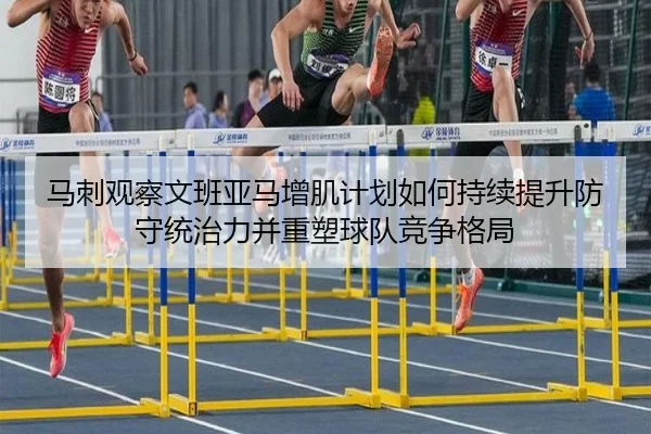 马刺观察文班亚马增肌计划如何持续提升防守统治力并重塑球队竞争格局