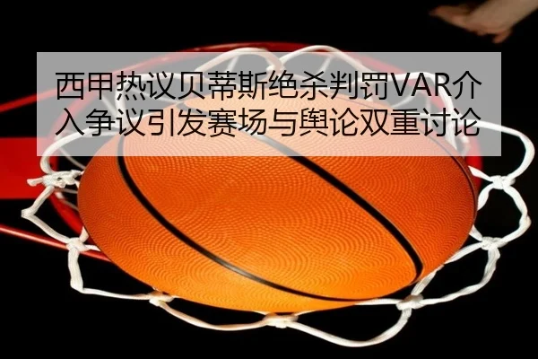 西甲热议贝蒂斯绝杀判罚VAR介入争议引发赛场与舆论双重讨论