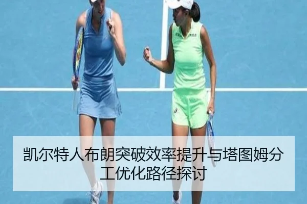 凯尔特人布朗突破效率提升与塔图姆分工优化路径探讨