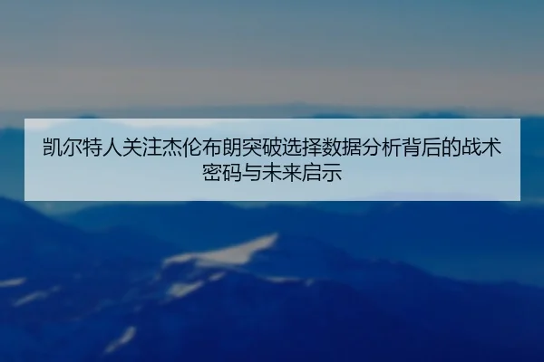 凯尔特人关注杰伦布朗突破选择数据分析背后的战术密码与未来启示