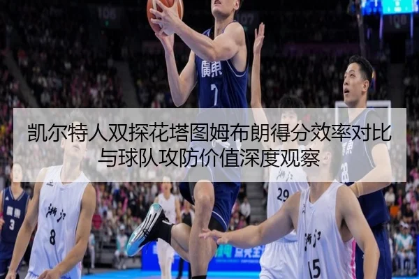 凯尔特人双探花塔图姆布朗得分效率对比与球队攻防价值深度观察