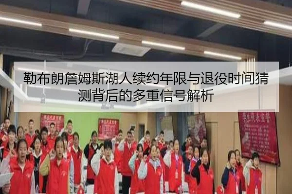 勒布朗詹姆斯湖人续约年限与退役时间猜测背后的多重信号解析