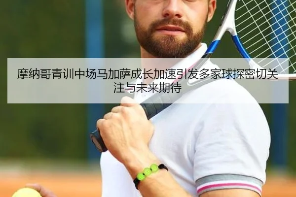 摩纳哥青训中场马加萨成长加速引发多家球探密切关注与未来期待