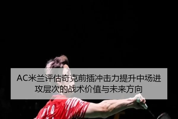 AC米兰评估奇克前插冲击力提升中场进攻层次的战术价值与未来方向