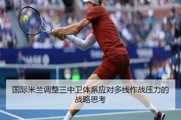 国际米兰调整三中卫体系应对多线作战压力的战略思考