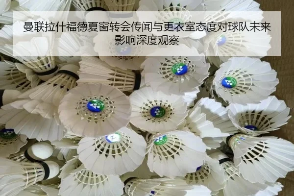 曼联拉什福德夏窗转会传闻与更衣室态度对球队未来影响深度观察