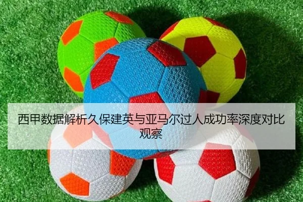 西甲数据解析久保建英与亚马尔过人成功率深度对比观察
