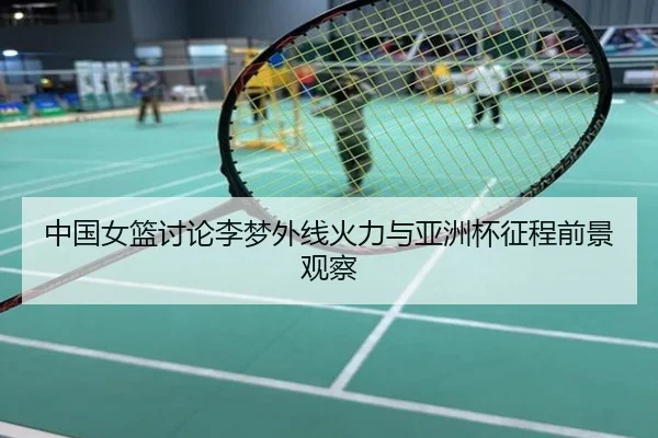 中国女篮讨论李梦外线火力与亚洲杯征程前景观察