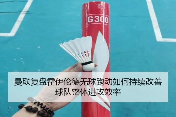 曼联复盘霍伊伦德无球跑动如何持续改善球队整体进攻效率