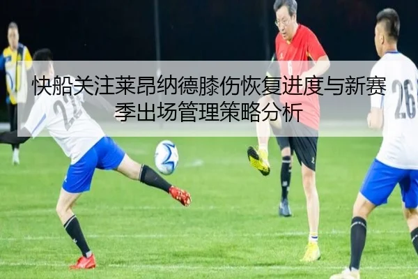 快船关注莱昂纳德膝伤恢复进度与新赛季出场管理策略分析