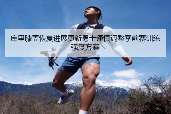 库里膝盖恢复进展更新勇士谨慎调整季前赛训练强度方案