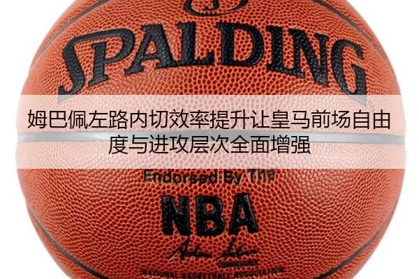 姆巴佩左路内切效率提升让皇马前场自由度与进攻层次全面增强