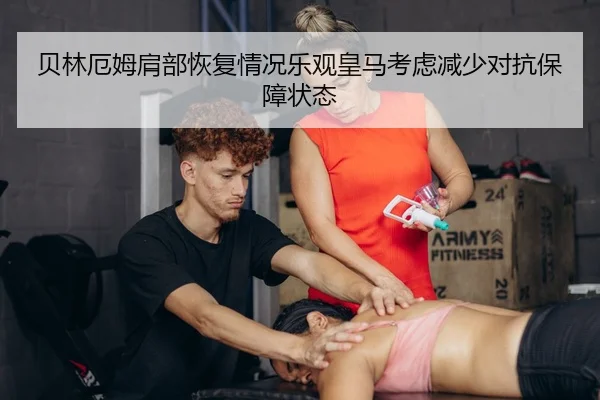 贝林厄姆肩部恢复情况乐观皇马考虑减少对抗保障状态